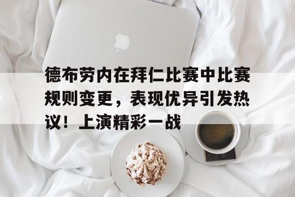 德布劳内在拜仁比赛中比赛规则变更，表现优异引发热议！上演精彩一战的简单介绍-kaiyun体育官网