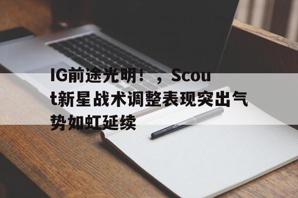 IG前途光明！，Scout新星战术调整表现突出气势如虹延续(上海光明集团领导班子)-开云体育官网
