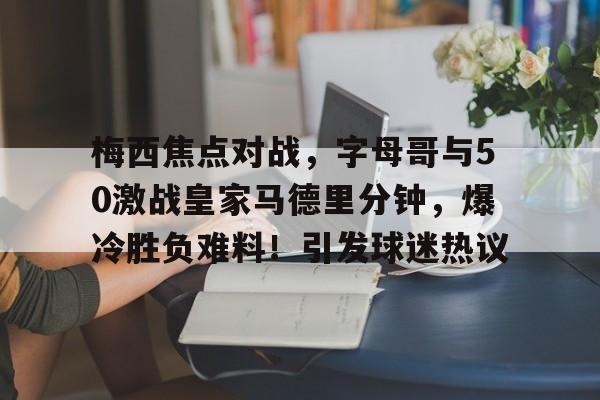 关于梅西焦点对战，字母哥与50激战皇家马德里分钟，爆冷胜负难料！引发球迷热议的信息-kaiyun