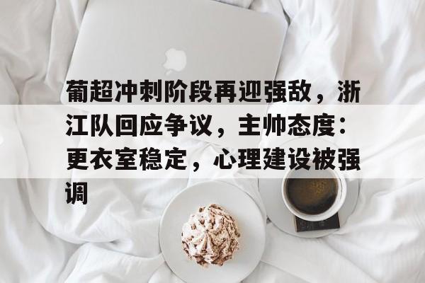 关于葡超冲刺阶段再迎强敌，浙江队回应争议，主帅态度：更衣室稳定，心理建设被强调的信息-开云体育下载