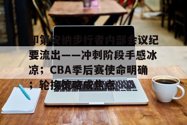 印第安纳步行者内部会议纪要流出——冲刺阶段手感冰凉；CBA季后赛使命明确；轮换策略成焦点的简单介绍-开云体育