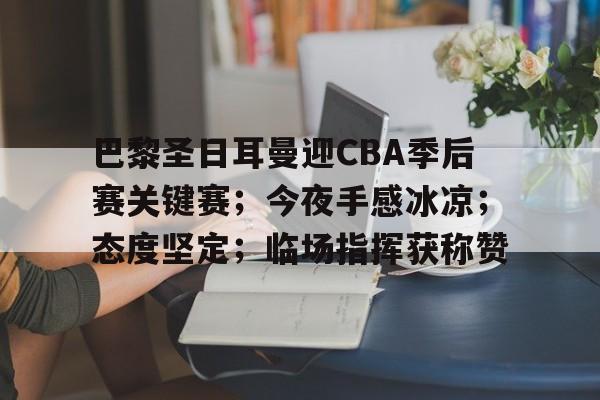 包含巴黎圣日耳曼迎CBA季后赛关键赛；今夜手感冰凉；态度坚定；临场指挥获称赞的词条-kaiyun